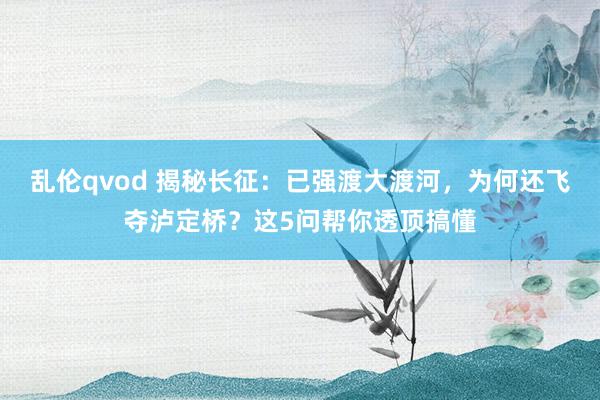 乱伦qvod 揭秘长征：已强渡大渡河，为何还飞夺泸定桥？这5问帮你透顶搞懂