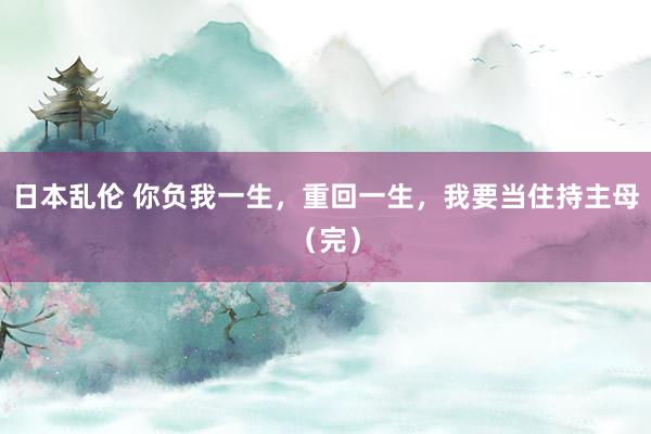 日本乱伦 你负我一生，重回一生，我要当住持主母（完）