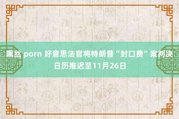 黑丝 porn 好意思法官将特朗普“封口费”案判决日历推迟至11月26日