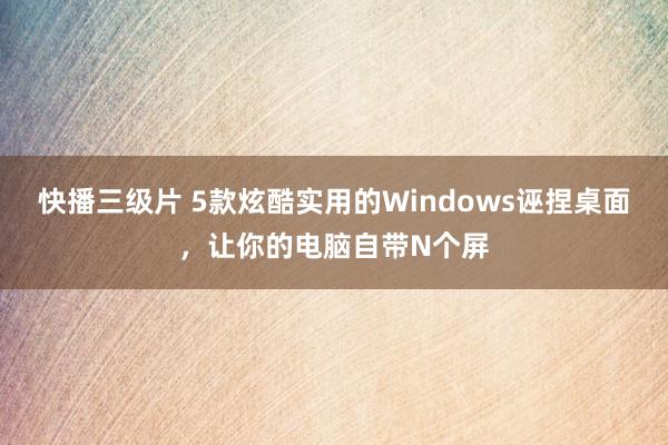 快播三级片 5款炫酷实用的Windows诬捏桌面，让你的电脑自带N个屏