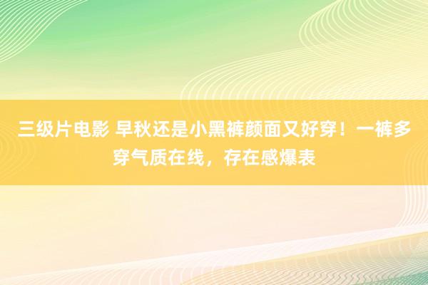 三级片电影 早秋还是小黑裤颜面又好穿！一裤多穿气质在线，存在感爆表