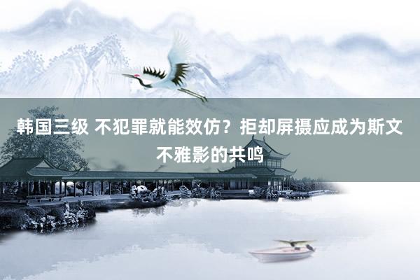 韩国三级 不犯罪就能效仿？拒却屏摄应成为斯文不雅影的共鸣