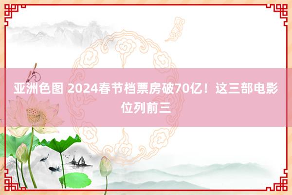 亚洲色图 2024春节档票房破70亿！这三部电影位列前三