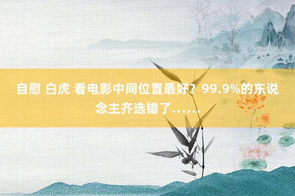 自慰 白虎 看电影中间位置最好？99.9%的东说念主齐选错了……