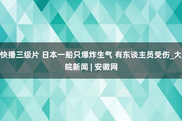 快播三级片 日本一船只爆炸生气 有东谈主员受伤_大皖新闻 | 安徽网