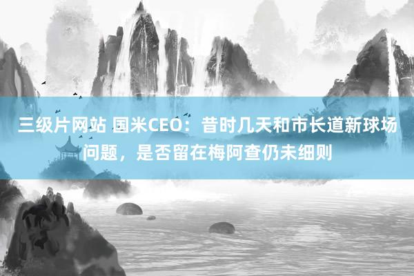 三级片网站 国米CEO：昔时几天和市长道新球场问题，是否留在梅阿查仍未细则