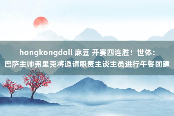 hongkongdoll 麻豆 开赛四连胜！世体：巴萨主帅弗里克将邀请职责主谈主员进行午餐团建