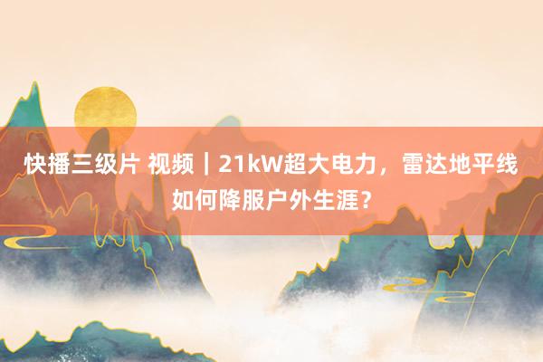 快播三级片 视频｜21kW超大电力，雷达地平线如何降服户外生涯？