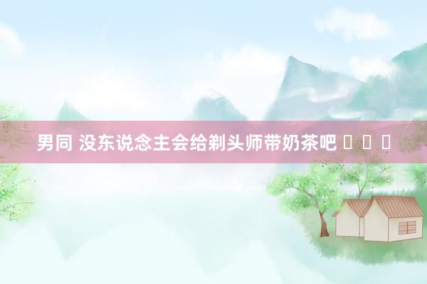 男同 没东说念主会给剃头师带奶茶吧 ​​​