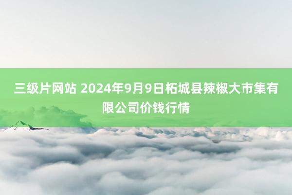 三级片网站 2024年9月9日柘城县辣椒大市集有限公司价钱行情