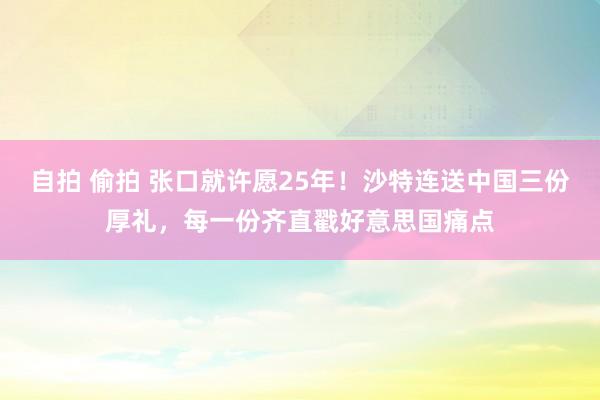 自拍 偷拍 张口就许愿25年！沙特连送中国三份厚礼，每一份齐直戳好意思国痛点