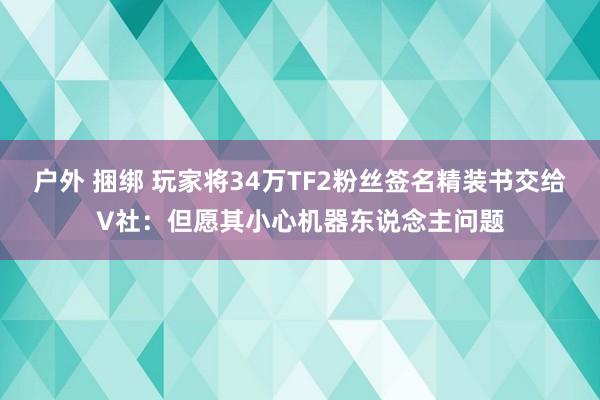 户外 捆绑 玩家将34万TF2粉丝签名精装书交给V社：但愿其小心机器东说念主问题