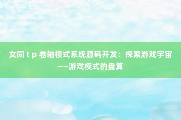 女同 t p 卷轴模式系统源码开发：探索游戏宇宙——游戏模式的盘算