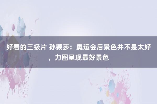 好看的三级片 孙颖莎：奥运会后景色并不是太好，力图呈现最好景色