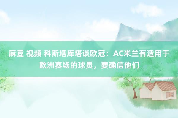 麻豆 视频 科斯塔库塔谈欧冠：AC米兰有适用于欧洲赛场的球员，要确信他们