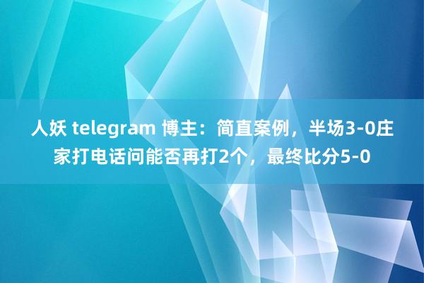 人妖 telegram 博主：简直案例，半场3-0庄家打电话问能否再打2个，最终比分5-0