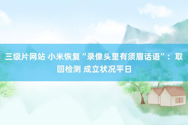 三级片网站 小米恢复“录像头里有须眉话语”：取回检测 成立状况平日