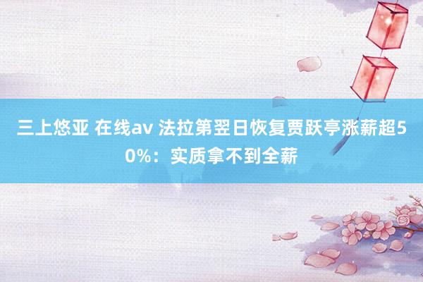 三上悠亚 在线av 法拉第翌日恢复贾跃亭涨薪超50%：实质拿不到全薪