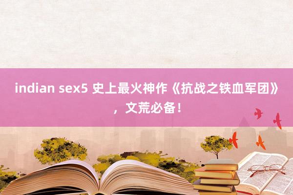 indian sex5 史上最火神作《抗战之铁血军团》，文荒必备！