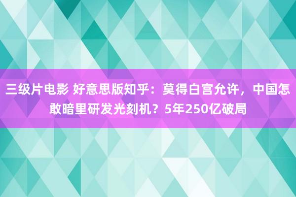 三级片电影 好意思版知乎：莫得白宫允许，中国怎敢暗里研发光刻机？5年250亿破局