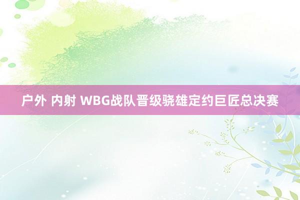 户外 内射 WBG战队晋级骁雄定约巨匠总决赛