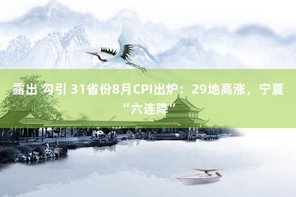 露出 勾引 31省份8月CPI出炉：29地高涨，宁夏“六连降”