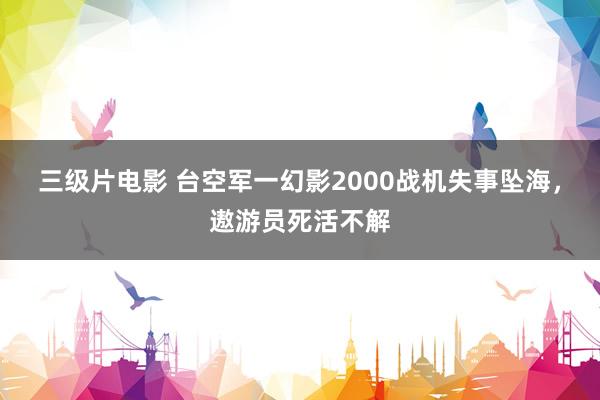 三级片电影 台空军一幻影2000战机失事坠海，遨游员死活不解