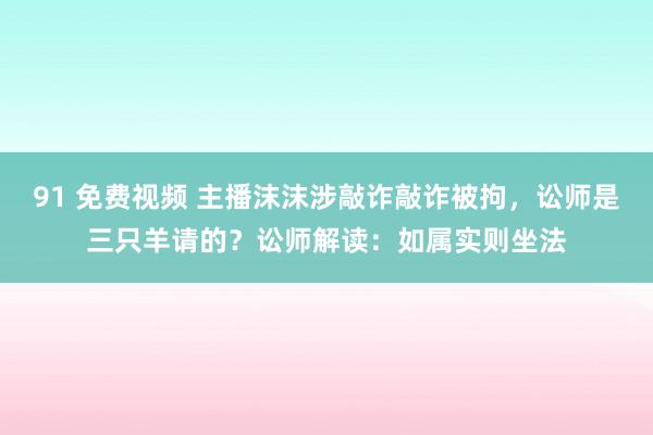 91 免费视频 主播沫沫涉敲诈敲诈被拘，讼师是三只羊请的？讼师解读：如属实则坐法