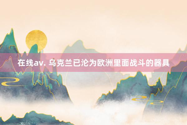 在线av. 乌克兰已沦为欧洲里面战斗的器具