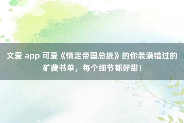 文爱 app 可爱《情定帝国总统》的你装潢错过的矿藏书单，每个细节都好甜！