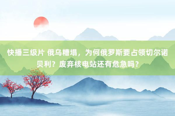 快播三级片 俄乌糟塌，为何俄罗斯要占领切尔诺贝利？废弃核电站还有危急吗？