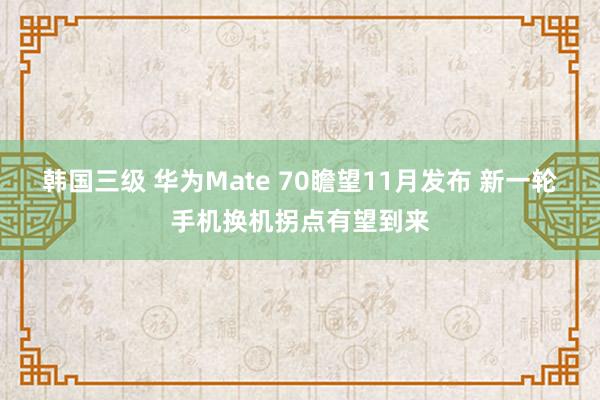 韩国三级 华为Mate 70瞻望11月发布 新一轮手机换机拐点有望到来