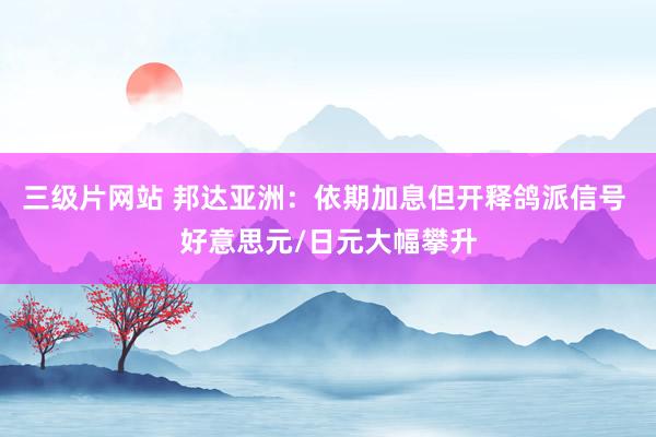 三级片网站 邦达亚洲：依期加息但开释鸽派信号 好意思元/日元大幅攀升