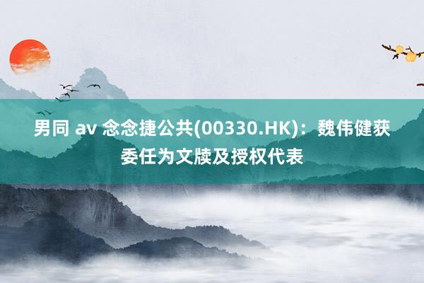 男同 av 念念捷公共(00330.HK)：魏伟健获委任为文牍及授权代表