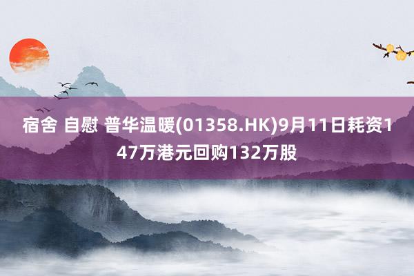 宿舍 自慰 普华温暖(01358.HK)9月11日耗资147万港元回购132万股