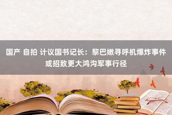 国产 自拍 计议国书记长：黎巴嫩寻呼机爆炸事件或招致更大鸿沟军事行径