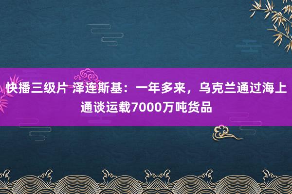 快播三级片 泽连斯基：一年多来，乌克兰通过海上通谈运载7000万吨货品