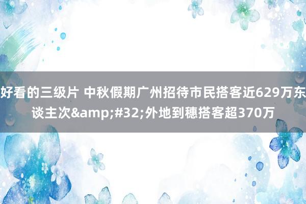 好看的三级片 中秋假期广州招待市民搭客近629万东谈主次&#32;外地到穗搭客超370万