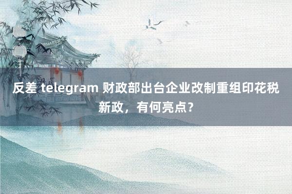 反差 telegram 财政部出台企业改制重组印花税新政，有何亮点？