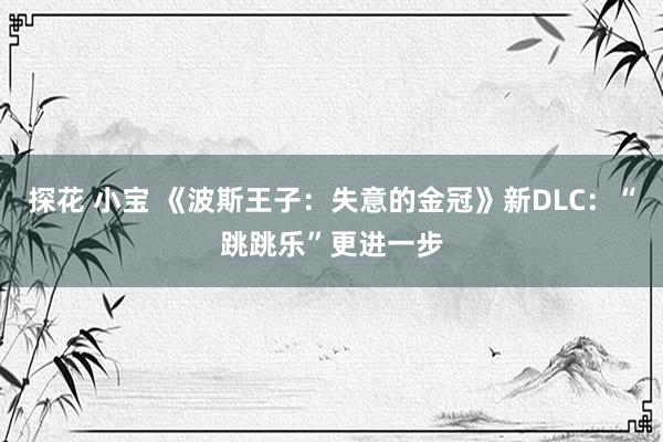 探花 小宝 《波斯王子：失意的金冠》新DLC：“跳跳乐”更进一步