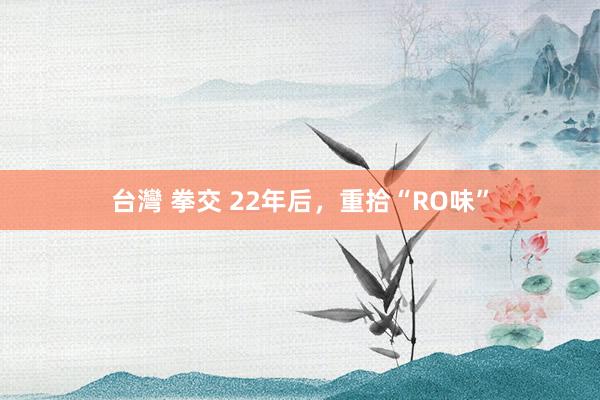 台灣 拳交 22年后，重拾“RO味”