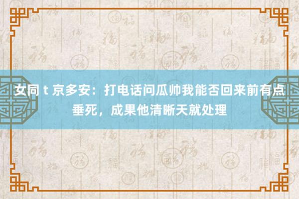 女同 t 京多安：打电话问瓜帅我能否回来前有点垂死，成果他清晰天就处理