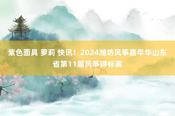 紫色面具 萝莉 快讯！2024潍坊风筝嘉年华山东省第11届风筝锦标赛