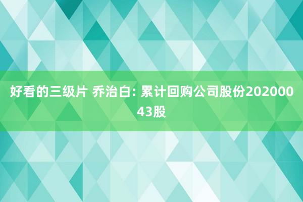 好看的三级片 乔治白: 累计回购公司股份20200043股