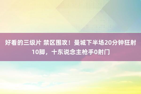 好看的三级片 禁区围攻！曼城下半场20分钟狂射10脚，十东说念主枪手0射门