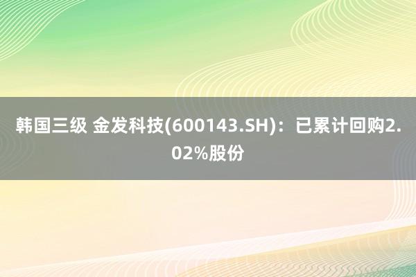 韩国三级 金发科技(600143.SH)：已累计回购2.02%股份