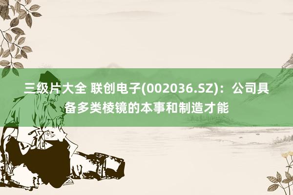 三级片大全 联创电子(002036.SZ)：公司具备多类棱镜的本事和制造才能