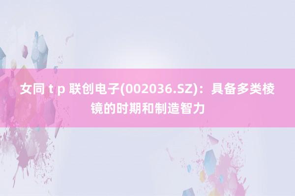 女同 t p 联创电子(002036.SZ)：具备多类棱镜的时期和制造智力