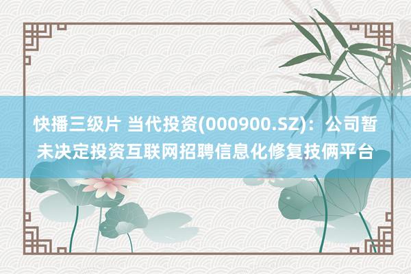 快播三级片 当代投资(000900.SZ)：公司暂未决定投资互联网招聘信息化修复技俩平台