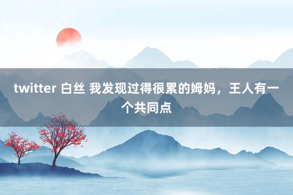 twitter 白丝 我发现过得很累的姆妈，王人有一个共同点